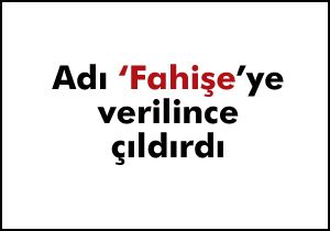 Adı ‘Fahişe’ye verilince çıldırdı